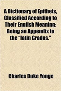 A Dictionary of Epithets, Classified According to Their English Meaning; Being an Appendix to the Latin Gradus.