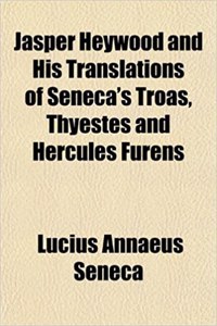 Jasper Heywood and His Translations of Seneca's Troas, Thyestes and Hercules Furens