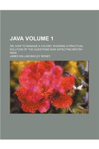 Java; Or, How to Manage a Colony. Showing a Practical Solution of the Questions Now Affecting British India Volume 1