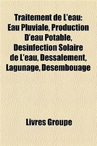 Traitement de L'Eau: Eau Pluviale, Production D'Eau Potable, Desinfection Solaire de L'Eau, Dessalement, Lagunage, Desembouage