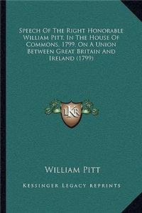 Speech Of The Right Honorable William Pitt, In The House Of Commons, 1799, On A Union Between Great Britain And Ireland (1799)