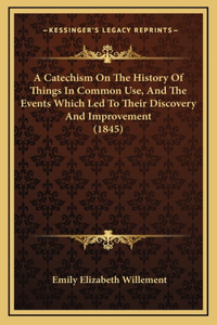 A Catechism On The History Of Things In Common Use, And The Events Which Led To Their Discovery And Improvement (1845)