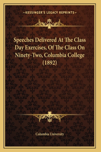 Speeches Delivered At The Class Day Exercises, Of The Class On Ninety-Two, Columbia College (1892)