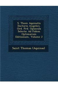 S. Thom Aquinatis Doctoris Angelici, Ord. PR D. Opuscula Selecta