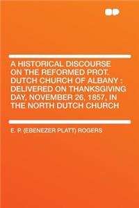 A Historical Discourse on the Reformed Prot. Dutch Church of Albany: Delivered on Thanksgiving Day, November 26, 1857, in the North Dutch Church