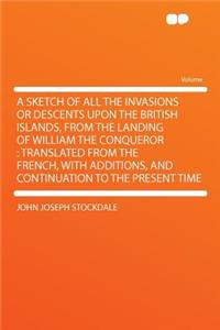 A Sketch of All the Invasions or Descents Upon the British Islands, from the Landing of William the Conqueror: Translated from the French, with Additions, and Continuation to the Present Time