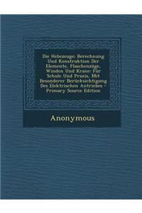 Die Hebezeuge; Berechnung Und Konstruktion Der Elemente, Flaschenzuge, Winden Und Krane: Fur Schule Und Praxis, Mit Besonderer Berucksichtigung Des Elektrischen Antriebes