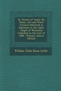 St. Francis of Assisi: His Times, Life and Work; Lectures Delivered in Substance in the Ladye Chapel of Worcester Cathedral in the Lent of 1896