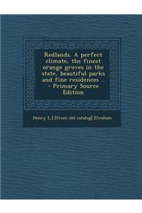 Redlands. a Perfect Climate, the Finest Orange Groves in the State, Beautiful Parks and Fine Residences .. - Primary Source Edition