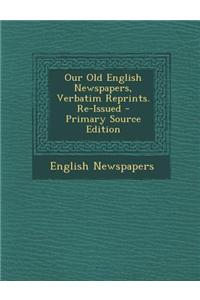 Our Old English Newspapers, Verbatim Reprints. Re-Issued