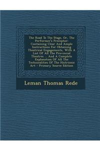 The Road to the Stage, Or, the Performer's Preceptor: Containing Clear and Ample Instructions for Obtaining Theatrical Engagements, with a List of All the Provincial Theatres ... and a Complete Explanation of All the Technicalities of the Histrioni