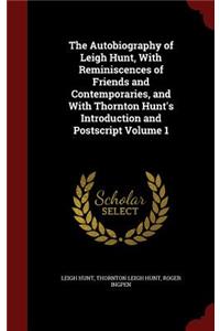 The Autobiography of Leigh Hunt, With Reminiscences of Friends and Contemporaries, and With Thornton Hunt's Introduction and Postscript Volume 1