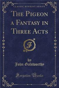 The Pigeon a Fantasy in Three Acts (Classic Reprint)