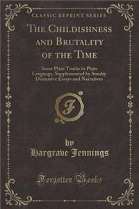 The Childishness and Brutality of the Time: Some Plain Truths in Plain Language, Supplemented by Sundry Discursive Essays and Narratives (Classic Reprint)