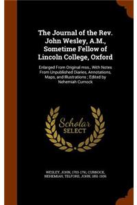 Journal of the Rev. John Wesley, A.M., Sometime Fellow of Lincoln College, Oxford: Enlarged From Original mss., With Notes From Unpublished Diaries, Annotations, Maps, and Illustrations; Edited by Nehemiah Curnock