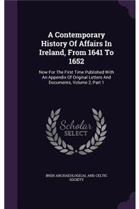 Contemporary History Of Affairs In Ireland, From 1641 To 1652: Now For The First Time Published With An Appendix Of Original Letters And Documents, Volume 2, Part 1