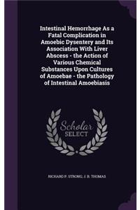 Intestinal Hemorrhage As a Fatal Complication in Amoebic Dysentery and Its Association With Liver Abscess - the Action of Various Chemical Substances Upon Cultures of Amoebae - the Pathology of Intestinal Amoebiasis