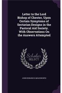 Letter to the Lord Bishop of Chester, Upon Certain Symptoms of Sectarian Designs in the Pastoral Aid Society. With Observations On the Answers Attempted