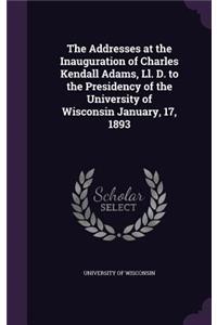The Addresses at the Inauguration of Charles Kendall Adams, LL. D. to the Presidency of the University of Wisconsin January, 17, 1893