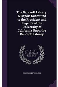 The Bancroft Library. a Report Submitted to the President and Regents of the University of California Upon the Bancroft Library