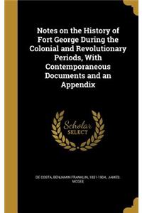 Notes on the History of Fort George During the Colonial and Revolutionary Periods, With Contemporaneous Documents and an Appendix