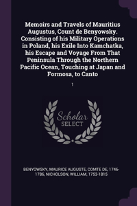 Memoirs and Travels of Mauritius Augustus, Count de Benyowsky. Consisting of his Military Operations in Poland, his Exile Into Kamchatka, his Escape and Voyage From That Peninsula Through the Northern Pacific Ocean, Touching at Japan and Formosa, t
