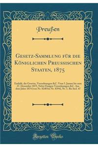 Gesetz-Sammlung FÃ¼r Die KÃ¶niglichen Preussischen Staaten, 1875: EnthÃ¤lt, Die Gesetze, Verordnungen &c. Vom 5. Januar Bis Zum 27. Dezember 1875, Nebst Einigen Verordnungen &c. Aus Dem Jahre 1874 (Von Nr. 8248 Bis Nr. 8394), Nr. 1. Bis Incl. 47