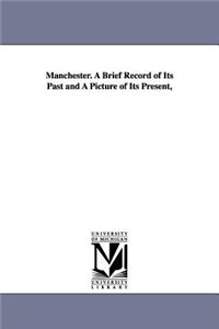 Manchester. A Brief Record of Its Past and A Picture of Its Present,