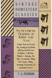 Sympathetic Training Of Horse And Man - A Hand-Book On Present Day Training In Equitation With Special Reference To Balance, Collection, Manners, Jumping, The Aids, Locomotion, Riding Over Jumps, Biting, Including Programmes Of Equitation Courses