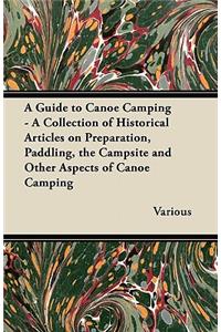 Guide to Canoe Camping - A Collection of Historical Articles on Preparation, Paddling, the Campsite and Other Aspects of Canoe Camping