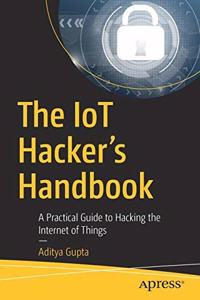 The IoT Hacker's Handbook:A Practical Guide to Hacking the Internet of Things