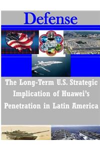 Long-Term U.S. Strategic Implications of Huawei's Penetration in Latin America