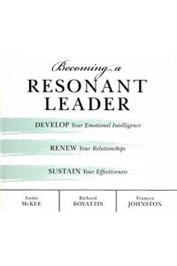 Becoming a Resonant Leader: Develop Your Emotional Intelligence, Renew Your Relationships, Sustain Your Effectiveness