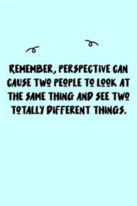 Remember, perspective can cause two people to look at the same thing and see two totally different things. Journal