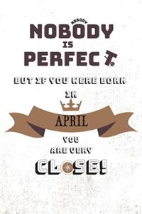 Nobody perfect but if you were born in April you are very close!