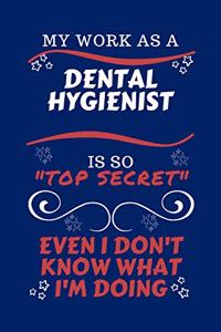 My Work As A Dental Hygienist Is So Top Secret Even I Don't Know What I'm Doing: Perfect Gag Gift For A Top Secret Dental Hygienist - Blank Lined Notebook Journal - 100 Pages 6 x 9 Format - Office - Work - Job - Humour and Banter