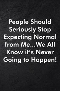 People Should Seriously Stop Expecting Normal from Me...We all know it's Never Going to Happen!