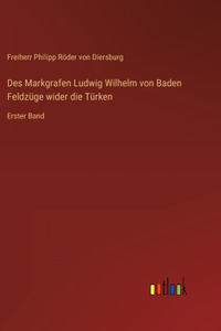 Des Markgrafen Ludwig Wilhelm von Baden Feldzüge wider die Türken