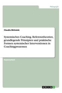 Systemisches Coaching. Referenztheorien, grundlegende Prinzipien und praktische Formen systemischer Interventionen in Coachingprozessen