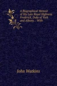 Biographical Memoir of His Late Royal Highness Frederick, Duke of York and Albany .: With .