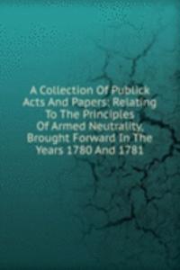 Collection Of Publick Acts And Papers: Relating To The Principles Of Armed Neutrality, Brought Forward In The Years 1780 And 1781