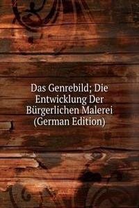Das Genrebild; Die Entwicklung Der Burgerlichen Malerei (German Edition)
