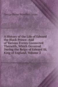History of the Life of Edward the Black Prince: And of Various Events Connected Therwith, Which Occurred During the Reign of Edward Iii, King of England, Volume 2