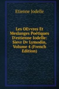 Les OEvvres Et Meslanges Poetiques D'estienne Iodelle: Sievr Dv Lymodin, Volume 4 (French Edition)