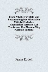 Franz V.Kobell's Tafeln Zur Bestummung Der Mineralien Mittelst Einfacher Chemischer Versuche Auf Trockenem Und Nassem Weg (German Edition)