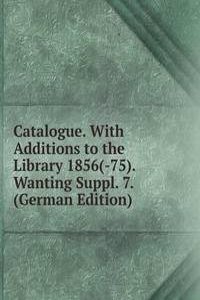 Catalogue. With Additions to the Library 1856(-75). Wanting Suppl. 7. (German Edition)