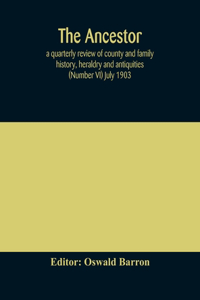 Ancestor; a quarterly review of county and family history, heraldry and antiquities (Number VI) July 1903