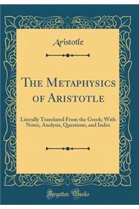 The Metaphysics of Aristotle: Literally Translated from the Greek; With Notes, Analysis, Questions, and Index (Classic Reprint)