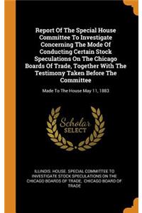 Report of the Special House Committee to Investigate Concerning the Mode of Conducting Certain Stock Speculations on the Chicago Boards of Trade, Together with the Testimony Taken Before the Committee