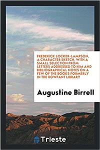 Frederick Locker-Lampson, a Character Sketch, with a Small Selection from Letters Addressed to Him and Bibliographical Notes on a Few of the Books Formerly in the Rowfant Library